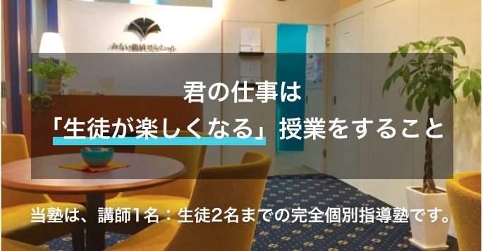 君の仕事は「生徒が楽しくなる」授業をすること。当塾は、講師1名：生徒2名までの完全個別指導塾です。
